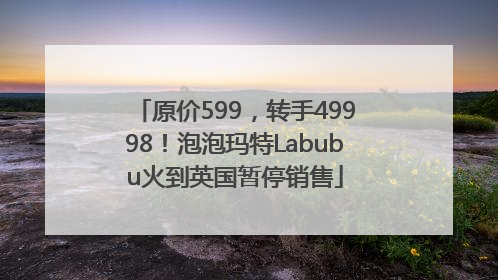 原价599，转手49998！泡泡玛特Labubu火到英国暂停销售