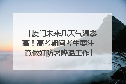 厦门未来几天气温攀高！高考期间考生要注意做好防暑降温工作