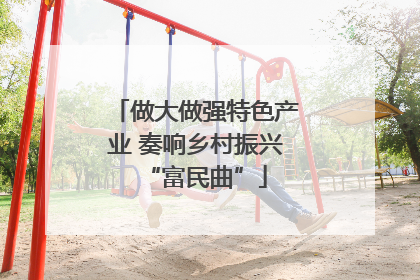 做大做强特色产业 奏响乡村振兴“富民曲”
