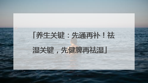 养生关键：先通再补！祛湿关键，先健脾再祛湿