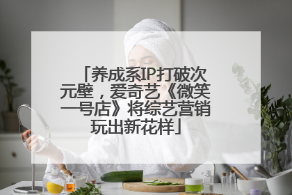 养成系IP打破次元壁，爱奇艺《微笑一号店》将综艺营销玩出新花样