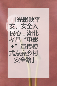 光影映平安、安全入民心，湖北孝昌“电影+”宣传模式点亮乡村安全路