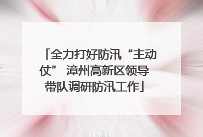 全力打好防汛“主动仗” 漳州高新区领导带队调研防汛工作