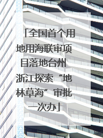 全国首个用地用海联审项目落地台州 浙江探索“地林草海”审批一次办