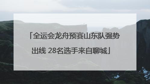 全运会龙舟预赛山东队强势出线 28名选手来自聊城