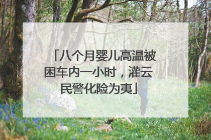 八个月婴儿高温被困车内一小时，灌云民警化险为夷