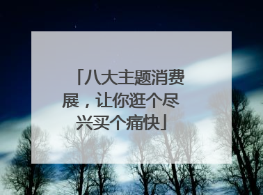 八大主题消费展，让你逛个尽兴买个痛快