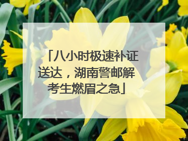 八小时极速补证送达，湖南警邮解考生燃眉之急
