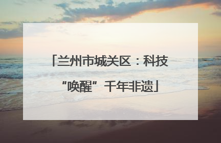 兰州市城关区：科技“唤醒”千年非遗