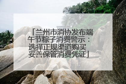 兰州市消协发布端午节粽子消费警示：选择正规渠道购买 妥善保管消费凭证