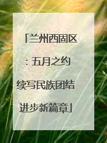 兰州西固区：五月之约 续写民族团结进步新篇章