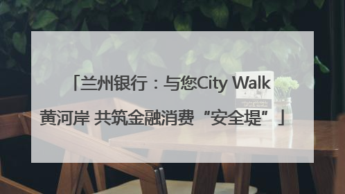 兰州银行：与您City Walk黄河岸 共筑金融消费“安全堤”