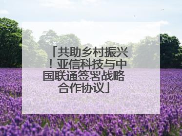 共助乡村振兴！亚信科技与中国联通签署战略合作协议