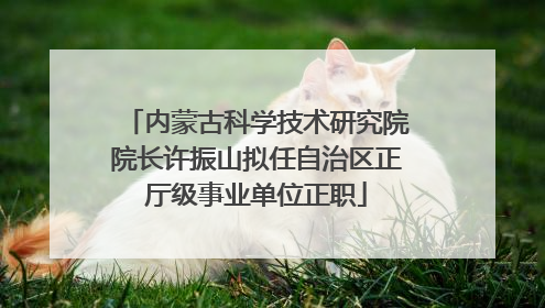 内蒙古科学技术研究院院长许振山拟任自治区正厅级事业单位正职