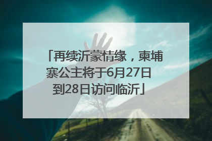 再续沂蒙情缘，柬埔寨公主将于6月27日到28日访问临沂