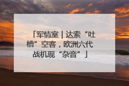 军情室｜达索“吐槽”空客，欧洲六代战机现“杂音”