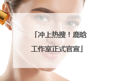 冲上热搜！鹿晗工作室正式官宣