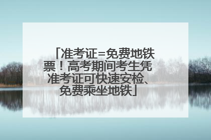 准考证=免费地铁票！高考期间考生凭准考证可快速安检、免费乘坐地铁