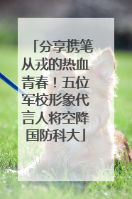 分享携笔从戎的热血青春！五位军校形象代言人将空降国防科大
