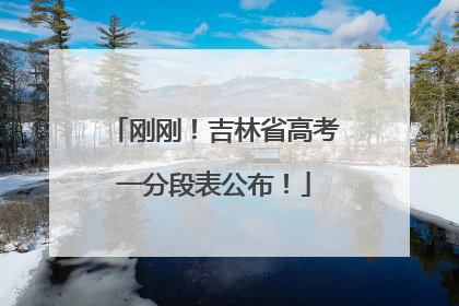 刚刚！吉林省高考一分段表公布！