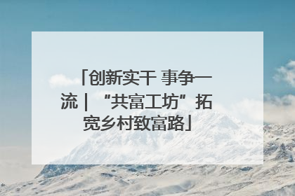 创新实干 事争一流｜“共富工坊”拓宽乡村致富路
