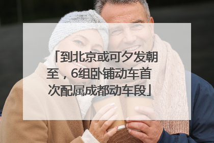 到北京或可夕发朝至，6组卧铺动车首次配属成都动车段