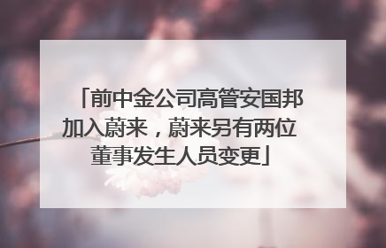 前中金公司高管安国邦加入蔚来，蔚来另有两位董事发生人员变更
