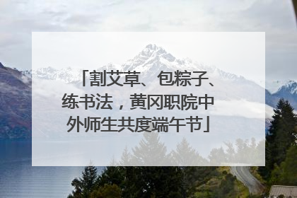 割艾草、包粽子、练书法，黄冈职院中外师生共度端午节