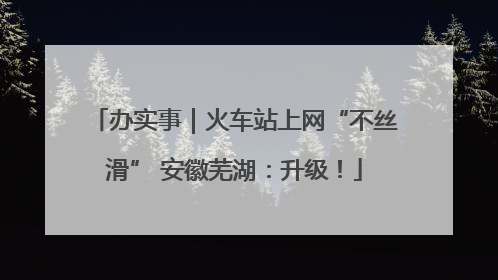 办实事｜火车站上网“不丝滑” 安徽芜湖：升级！