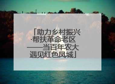 助力乡村振兴·帮扶革命老区——当百年农大遇见红色凤城