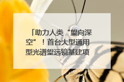 助力人类“望向深空”！首台大型通用型光谱望远镜基建项目破土动工