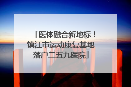 医体融合新地标！镇江市运动康复基地落户三五九医院