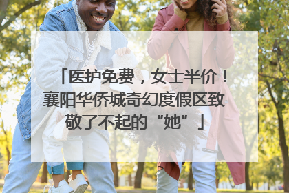 医护免费，女士半价！襄阳华侨城奇幻度假区致敬了不起的“她”