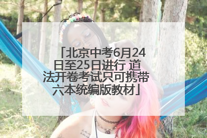 北京中考6月24日至25日进行 道法开卷考试只可携带六本统编版教材