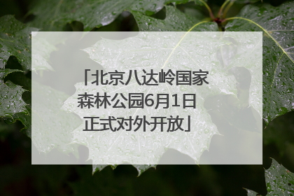 北京八达岭国家森林公园6月1日正式对外开放