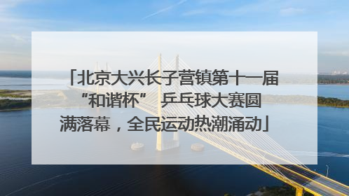 北京大兴长子营镇第十一届 “和谐杯” 乒乓球大赛圆满落幕，全民运动热潮涌动