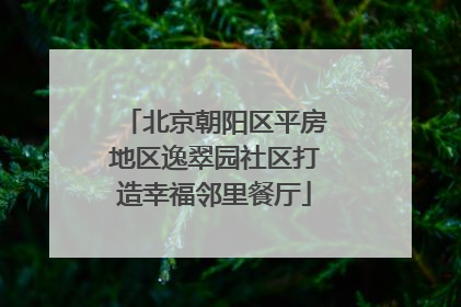 北京朝阳区平房地区逸翠园社区打造幸福邻里餐厅