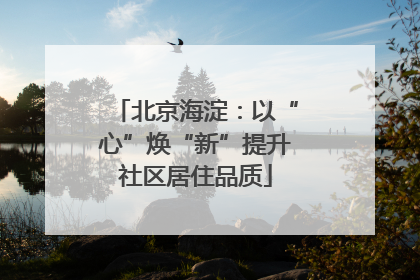 北京海淀：以“心”焕“新”提升社区居住品质