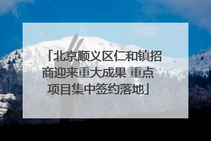 北京顺义区仁和镇招商迎来重大成果 重点项目集中签约落地