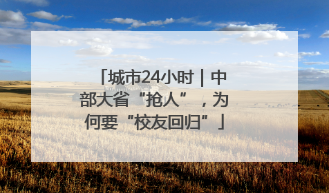 城市24小时｜中部大省“抢人”，为何要“校友回归”