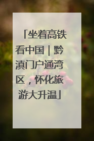 坐着高铁看中国｜黔滇门户通湾区，怀化旅游大升温