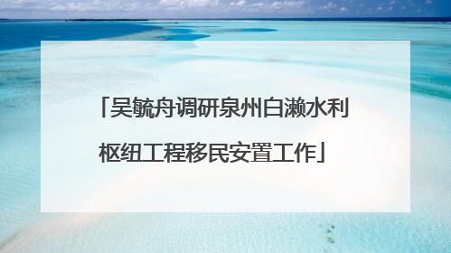 吴毓舟调研泉州白濑水利枢纽工程移民安置工作