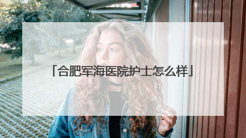 合肥军海医院护士怎么样