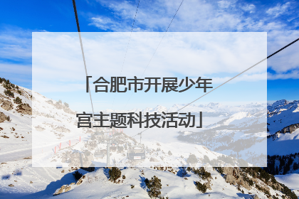 合肥市开展少年宫主题科技活动