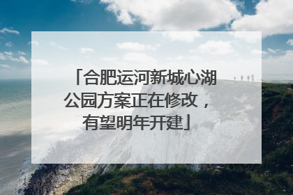 合肥运河新城心湖公园方案正在修改，有望明年开建