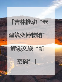 吉林推动“老建筑变博物馆” 解锁文旅“新密码”