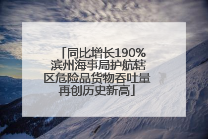 同比增长190% 滨州海事局护航辖区危险品货物吞吐量再创历史新高
