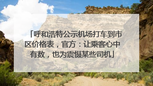 呼和浩特公示机场打车到市区价格表，官方：让乘客心中有数，也为震慑某些司机