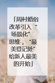 周村婚俗改革引入“场景化” 思维，“最美登记处”给新人最美的开始