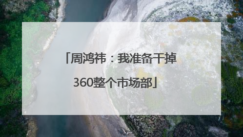周鸿祎：我准备干掉360整个市场部